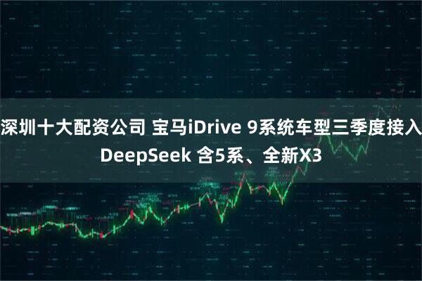 深圳十大配资公司 宝马iDrive 9系统车型三季度接入DeepSeek 含5系、全新X3