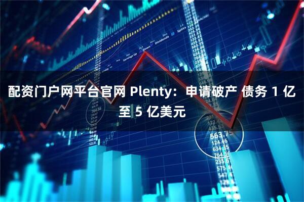 配资门户网平台官网 Plenty：申请破产 债务 1 亿至 5 亿美元