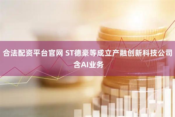 合法配资平台官网 ST德豪等成立产融创新科技公司 含AI业务