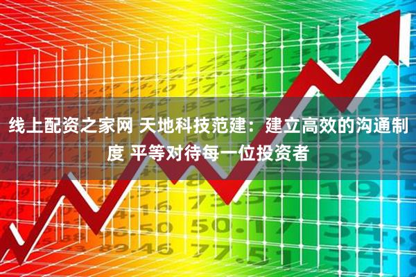 线上配资之家网 天地科技范建：建立高效的沟通制度 平等对待每一位投资者