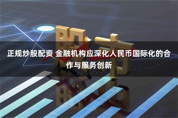 正规炒股配资 金融机构应深化人民币国际化的合作与服务创新