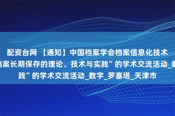 配资台网 【通知】中国档案学会档案信息化技术委员会举办“电子档案长期保存的理论、技术与实践”的学术交流活动_数字_罗塞塔_天津市