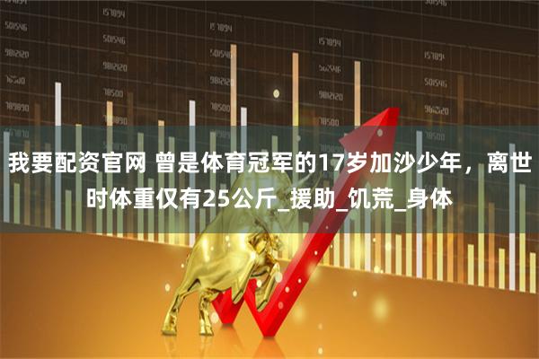 我要配资官网 曾是体育冠军的17岁加沙少年，离世时体重仅有25公斤_援助_饥荒_身体