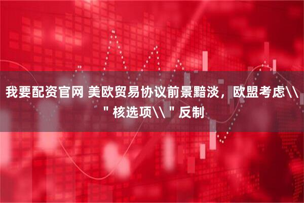 我要配资官网 美欧贸易协议前景黯淡，欧盟考虑\＂核选项\＂反制