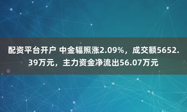 配资平台开户 中金辐照涨2.09%，成交额5652.39万元，主力资金净流出56.07万元