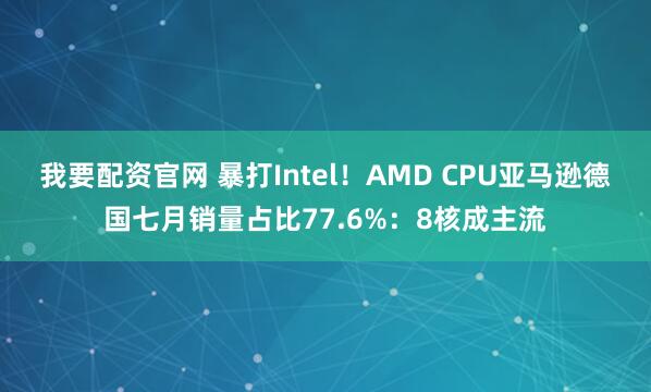 我要配资官网 暴打Intel！AMD CPU亚马逊德国七月销量占比77.6%：8核成主流