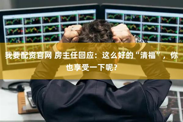 我要配资官网 房主任回应：这么好的“清福”，你也享受一下呢？