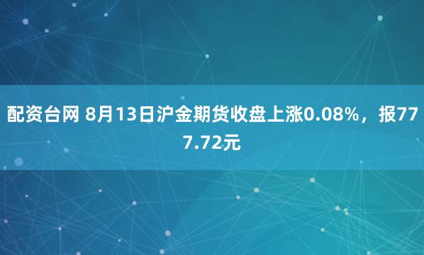 配资台网 8月13日沪金期货收盘上涨0.08%，报777.72元
