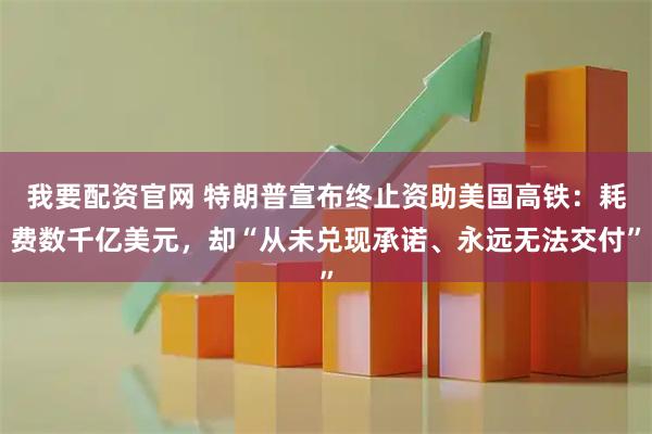 我要配资官网 特朗普宣布终止资助美国高铁：耗费数千亿美元，却“从未兑现承诺、永远无法交付”