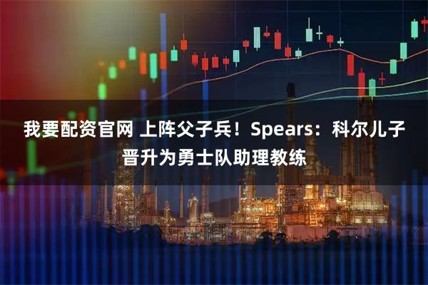 我要配资官网 上阵父子兵！Spears：科尔儿子晋升为勇士队助理教练
