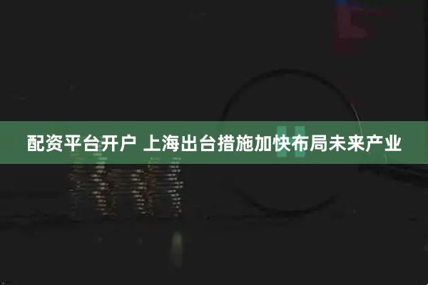 配资平台开户 上海出台措施加快布局未来产业