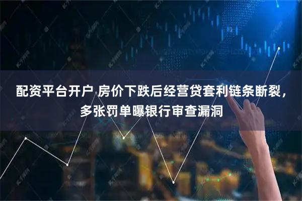 配资平台开户 房价下跌后经营贷套利链条断裂，多张罚单曝银行审查漏洞