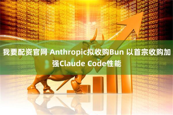 我要配资官网 Anthropic拟收购Bun 以首宗收购加强Claude Code性能