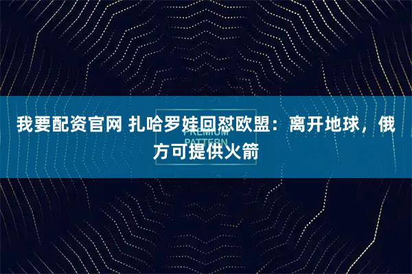 我要配资官网 扎哈罗娃回怼欧盟：离开地球，俄方可提供火箭